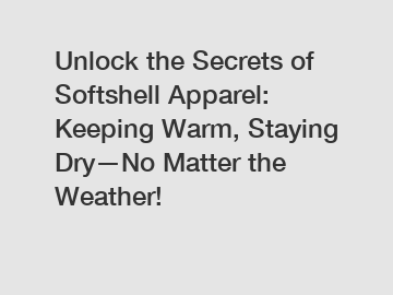 Unlock the Secrets of Softshell Apparel: Keeping Warm, Staying Dry—No Matter the Weather!