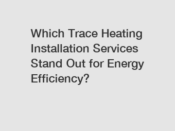 Which Trace Heating Installation Services Stand Out for Energy Efficiency?