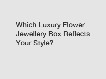 Which Luxury Flower Jewellery Box Reflects Your Style?