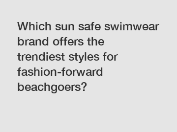 Which sun safe swimwear brand offers the trendiest styles for fashion-forward beachgoers?