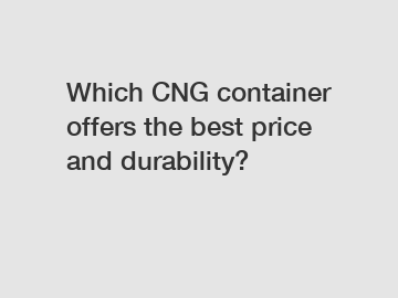Which CNG container offers the best price and durability?