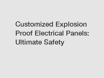 Customized Explosion Proof Electrical Panels: Ultimate Safety