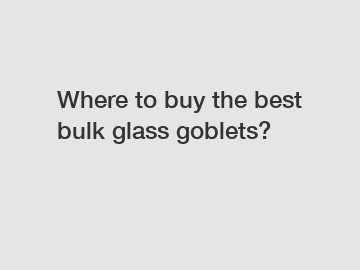 Where to buy the best bulk glass goblets?