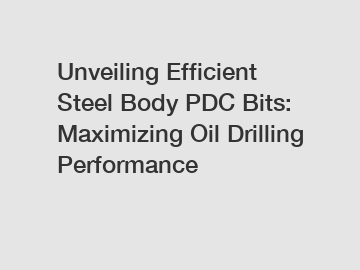 Unveiling Efficient Steel Body PDC Bits: Maximizing Oil Drilling Performance