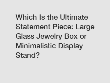 Which Is the Ultimate Statement Piece: Large Glass Jewelry Box or Minimalistic Display Stand?