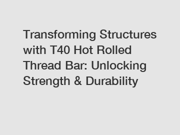 Transforming Structures with T40 Hot Rolled Thread Bar: Unlocking Strength & Durability