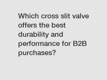 Which cross slit valve offers the best durability and performance for B2B purchases?