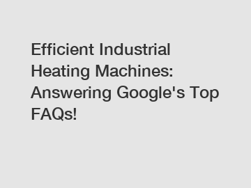 Efficient Industrial Heating Machines: Answering Google's Top FAQs!