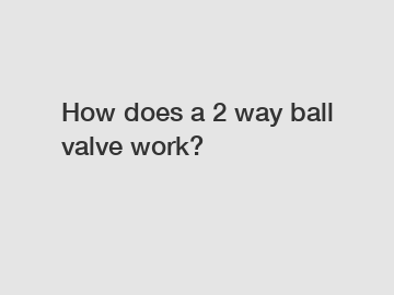 How does a 2 way ball valve work?