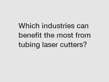 Which industries can benefit the most from tubing laser cutters?