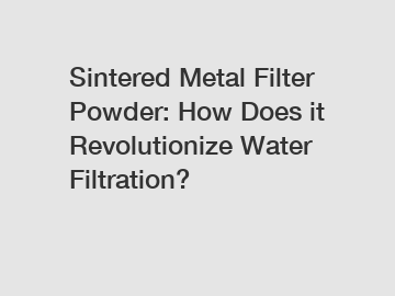 Sintered Metal Filter Powder: How Does it Revolutionize Water Filtration?