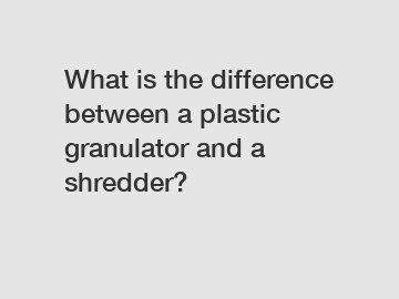 What is the difference between a plastic granulator and a shredder?