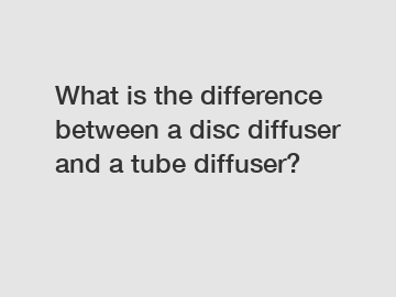 What is the difference between a disc diffuser and a tube diffuser?