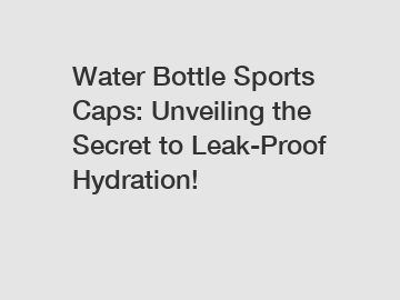 Water Bottle Sports Caps: Unveiling the Secret to Leak-Proof Hydration!