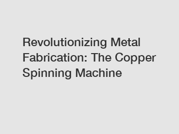 Revolutionizing Metal Fabrication: The Copper Spinning Machine