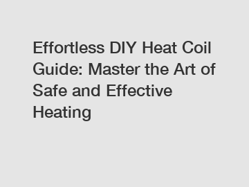 Effortless DIY Heat Coil Guide: Master the Art of Safe and Effective Heating