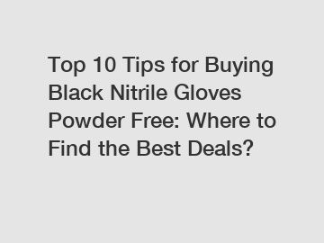 Top 10 Tips for Buying Black Nitrile Gloves Powder Free: Where to Find the Best Deals?