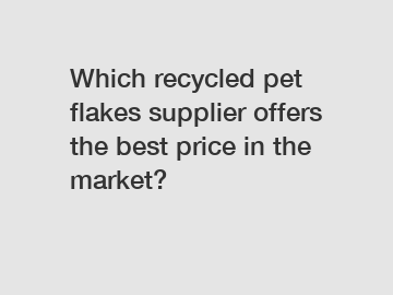 Which recycled pet flakes supplier offers the best price in the market?