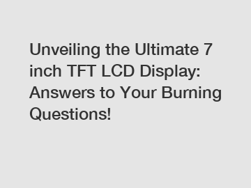 Unveiling the Ultimate 7 inch TFT LCD Display: Answers to Your Burning Questions!