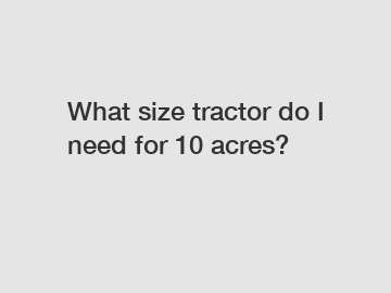 What size tractor do I need for 10 acres?