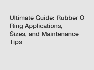 Ultimate Guide: Rubber O Ring Applications, Sizes, and Maintenance Tips