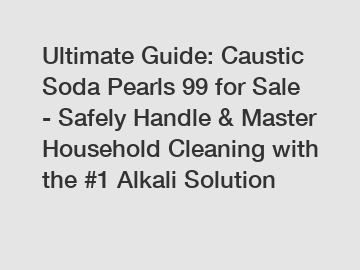 Ultimate Guide: Caustic Soda Pearls 99 for Sale - Safely Handle & Master Household Cleaning with the #1 Alkali Solution