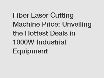 Fiber Laser Cutting Machine Price: Unveiling the Hottest Deals in 1000W Industrial Equipment