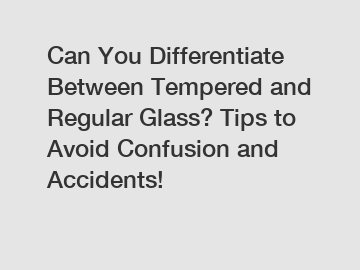 Can You Differentiate Between Tempered and Regular Glass? Tips to Avoid Confusion and Accidents!