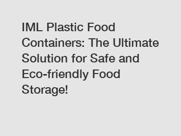 IML Plastic Food Containers: The Ultimate Solution for Safe and Eco-friendly Food Storage!