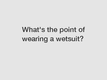 What's the point of wearing a wetsuit?