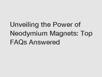 Unveiling the Power of Neodymium Magnets: Top FAQs Answered