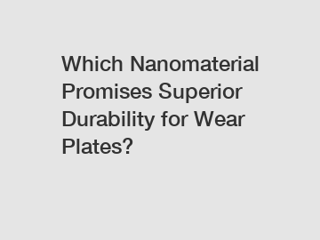 Which Nanomaterial Promises Superior Durability for Wear Plates?