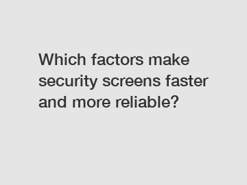 Which factors make security screens faster and more reliable?