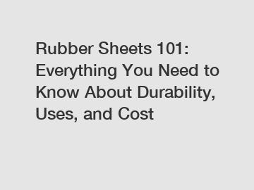 Rubber Sheets 101: Everything You Need to Know About Durability, Uses, and Cost