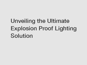 Unveiling the Ultimate Explosion Proof Lighting Solution