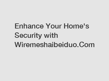 Enhance Your Home's Security with Wiremeshaibeiduo.Com