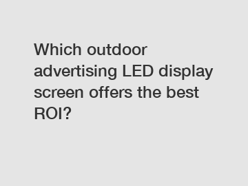 Which outdoor advertising LED display screen offers the best ROI?