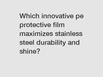 Which innovative pe protective film maximizes stainless steel durability and shine?