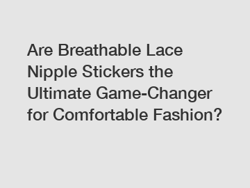 Are Breathable Lace Nipple Stickers the Ultimate Game-Changer for Comfortable Fashion?