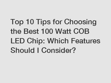 Top 10 Tips for Choosing the Best 100 Watt COB LED Chip: Which Features Should I Consider?