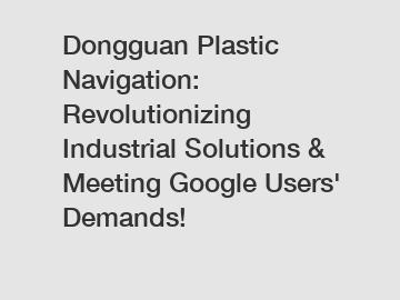 Dongguan Plastic Navigation: Revolutionizing Industrial Solutions & Meeting Google Users' Demands!