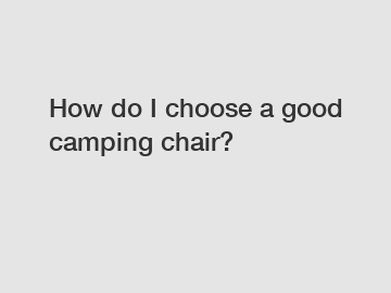 How do I choose a good camping chair?