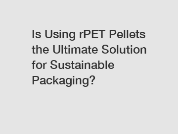 Is Using rPET Pellets the Ultimate Solution for Sustainable Packaging?