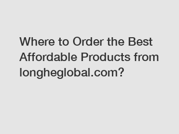 Where to Order the Best Affordable Products from longheglobal.com?