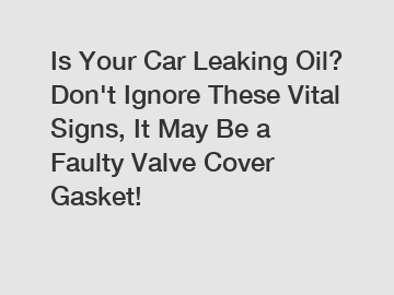 Is Your Car Leaking Oil? Don't Ignore These Vital Signs, It May Be a Faulty Valve Cover Gasket!