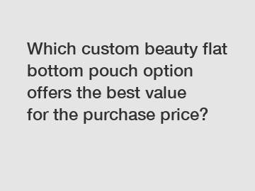 Which custom beauty flat bottom pouch option offers the best value for the purchase price?