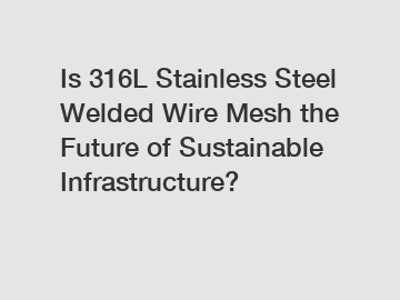 Is 316L Stainless Steel Welded Wire Mesh the Future of Sustainable Infrastructure?