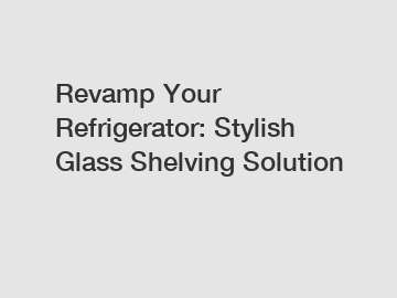 Revamp Your Refrigerator: Stylish Glass Shelving Solution