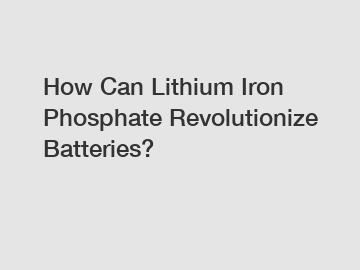 How Can Lithium Iron Phosphate Revolutionize Batteries?