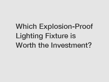 Which Explosion-Proof Lighting Fixture is Worth the Investment?